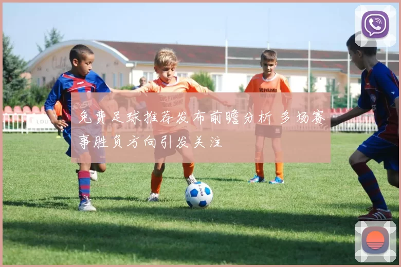 免费足球推荐发布前瞻分析 多场赛事胜负方向引发关注