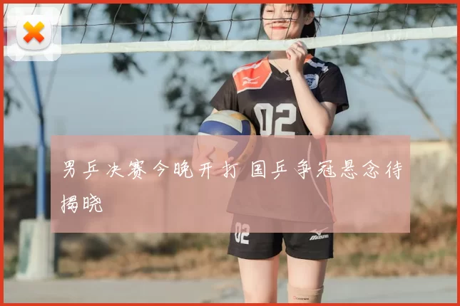 男乒决赛今晚开打 国乒争冠悬念待揭晓