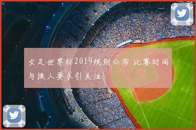 女足世界杯2019规则公布 比赛时间与换人要求引关注
