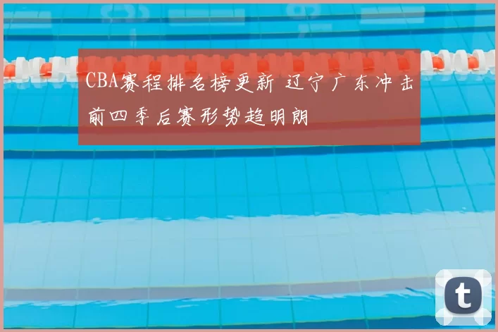 CBA赛程排名榜更新 辽宁广东冲击前四季后赛形势趋明朗