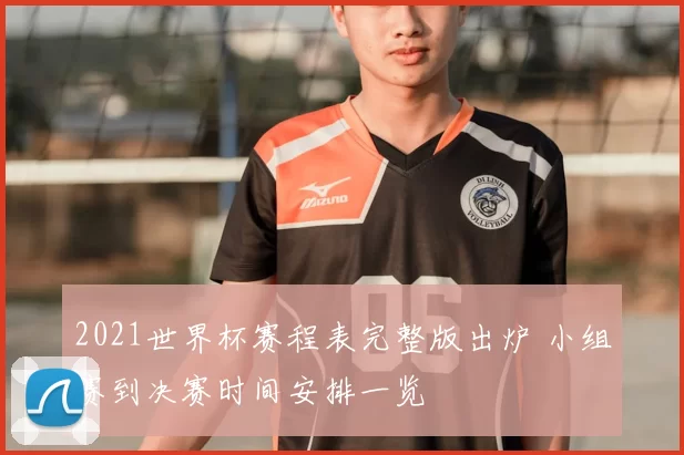 2021世界杯赛程表完整版出炉 小组赛到决赛时间安排一览