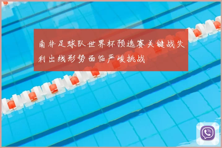 南非足球队世界杯预选赛关键战失利出线形势面临严峻挑战