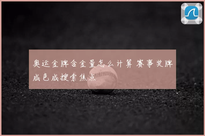 奥运金牌含金量怎么计算 赛事奖牌成色成搜索焦点