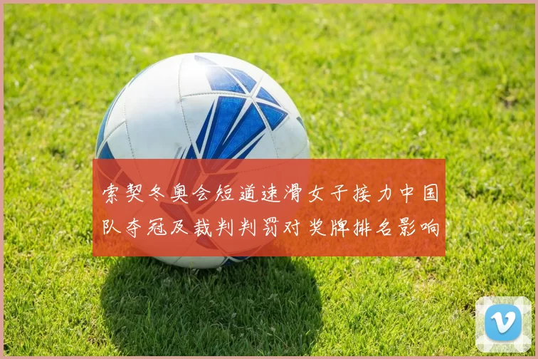 索契冬奥会短道速滑女子接力中国队夺冠及裁判判罚对奖牌排名影响