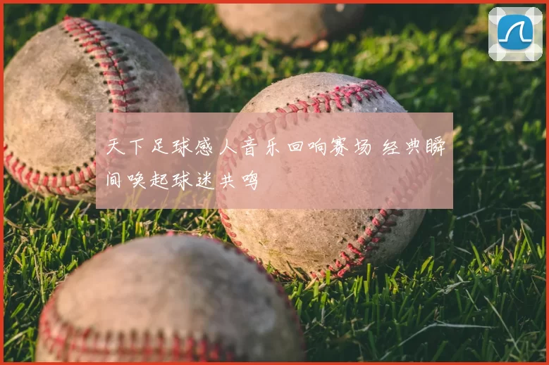 天下足球感人音乐回响赛场 经典瞬间唤起球迷共鸣