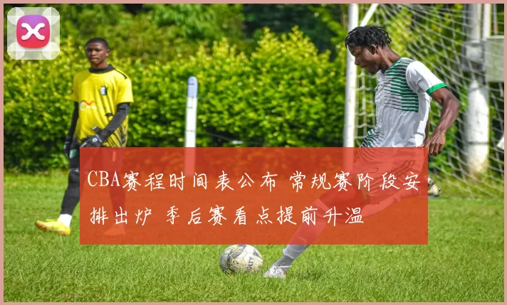 CBA赛程时间表公布 常规赛阶段安排出炉 季后赛看点提前升温