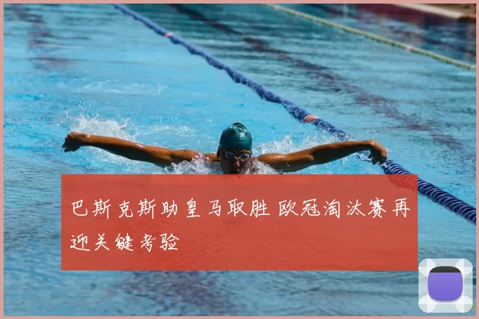 巴斯克斯助皇马取胜 欧冠淘汰赛再迎关键考验