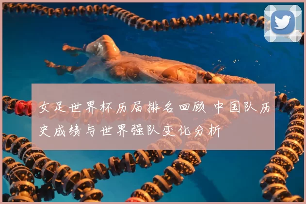 女足世界杯历届排名回顾 中国队历史成绩与世界强队变化分析