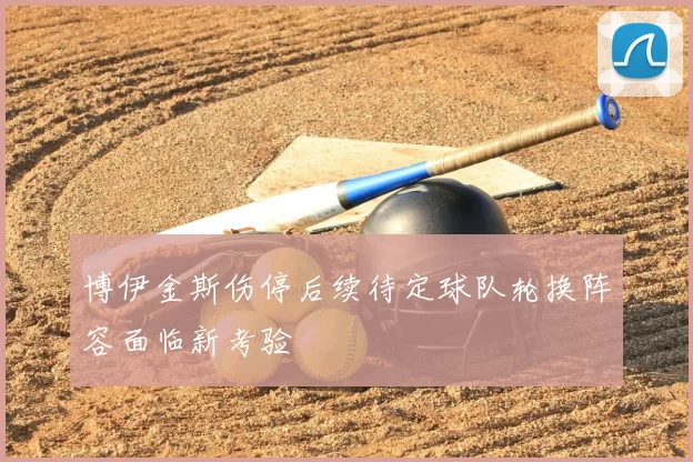 博伊金斯伤停后续待定球队轮换阵容面临新考验