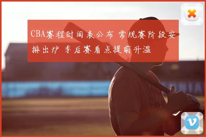 CBA赛程时间表公布 常规赛阶段安排出炉 季后赛看点提前升温