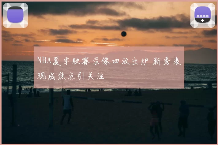 NBA夏季联赛录像回放出炉 新秀表现成焦点引关注