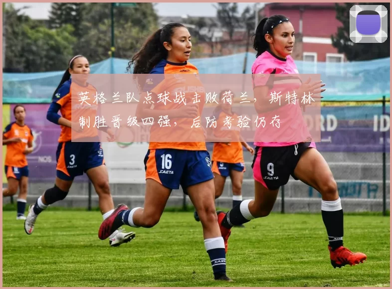 英格兰队点球战击败荷兰，斯特林制胜晋级四强，后防考验仍存