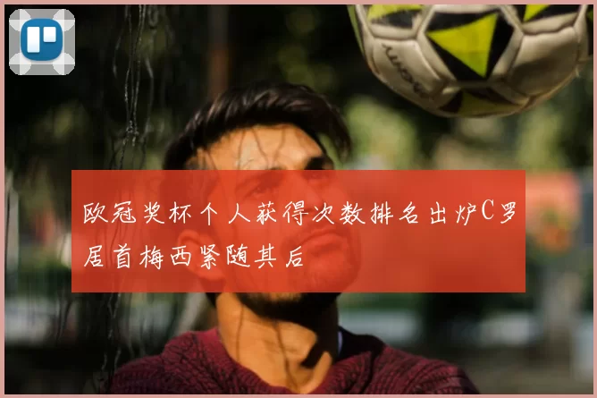 欧冠奖杯个人获得次数排名出炉C罗居首梅西紧随其后