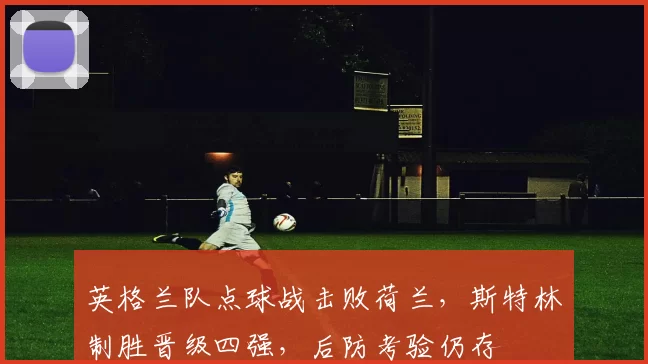 英格兰队点球战击败荷兰，斯特林制胜晋级四强，后防考验仍存