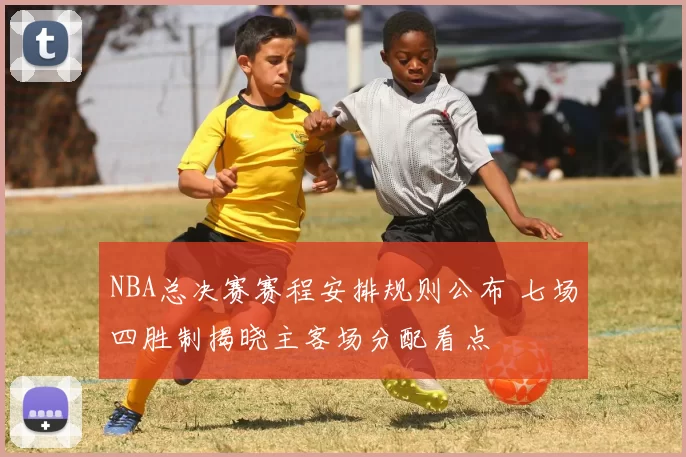 NBA总决赛赛程安排规则公布 七场四胜制揭晓主客场分配看点