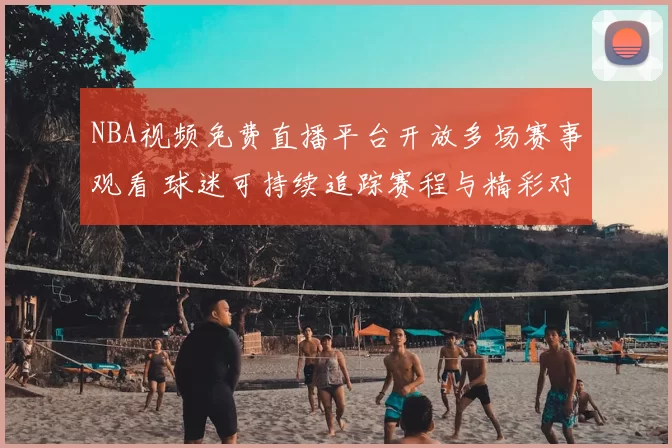 NBA视频免费直播平台开放多场赛事观看 球迷可持续追踪赛程与精彩对决