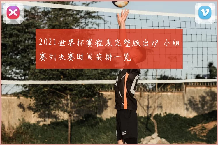 2021世界杯赛程表完整版出炉 小组赛到决赛时间安排一览