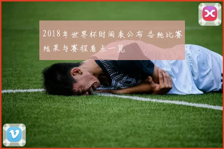 2018年世界杯时间表公布 各轮比赛结果与赛程看点一览