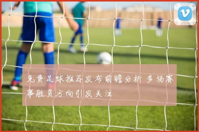 免费足球推荐发布前瞻分析 多场赛事胜负方向引发关注
