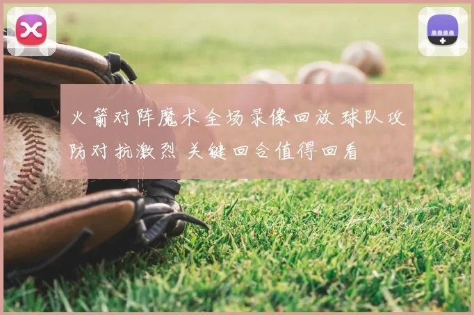 火箭对阵魔术全场录像回放 球队攻防对抗激烈 关键回合值得回看