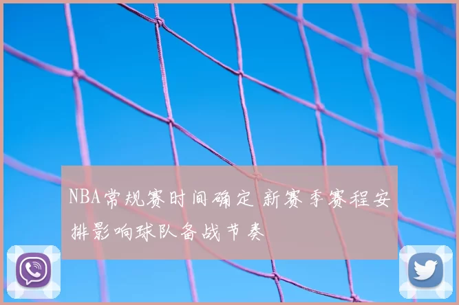 NBA常规赛时间确定 新赛季赛程安排影响球队备战节奏