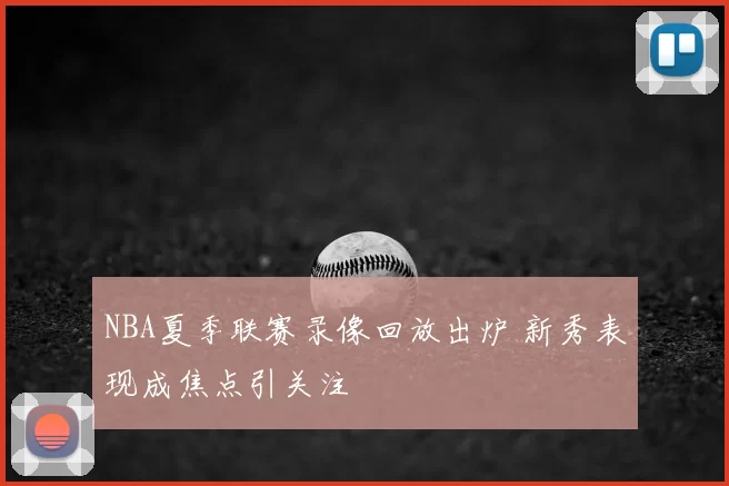 NBA夏季联赛录像回放出炉 新秀表现成焦点引关注