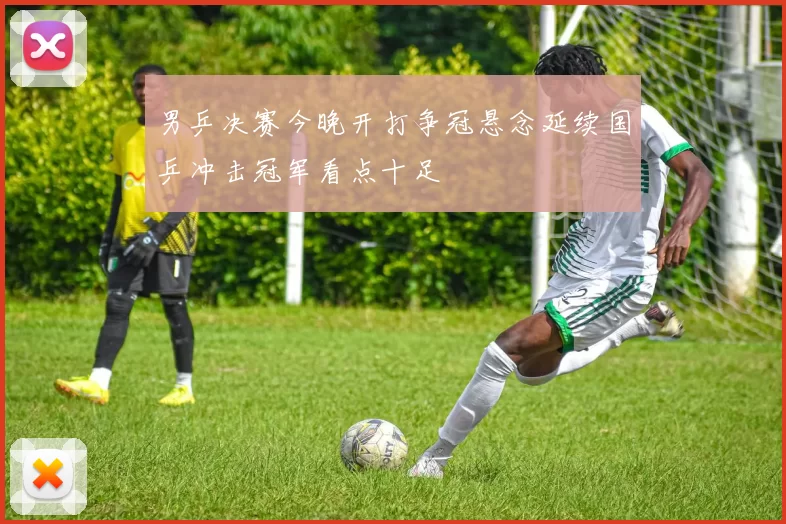 男乒决赛今晚开打争冠悬念延续国乒冲击冠军看点十足