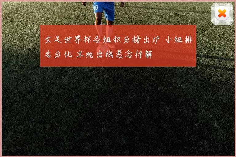 女足世界杯各组积分榜出炉 小组排名分化 末轮出线悬念待解