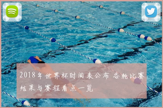 2018年世界杯时间表公布 各轮比赛结果与赛程看点一览