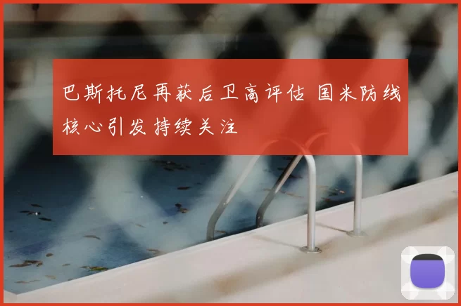 巴斯托尼再获后卫高评估 国米防线核心引发持续关注