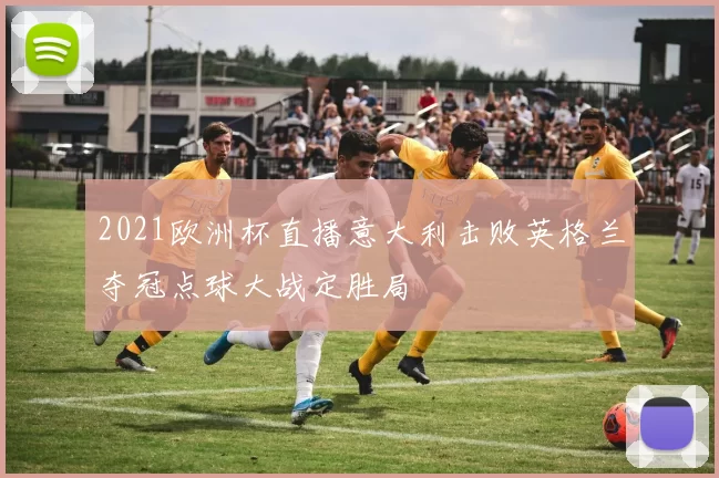 2021欧洲杯直播意大利击败英格兰夺冠点球大战定胜局