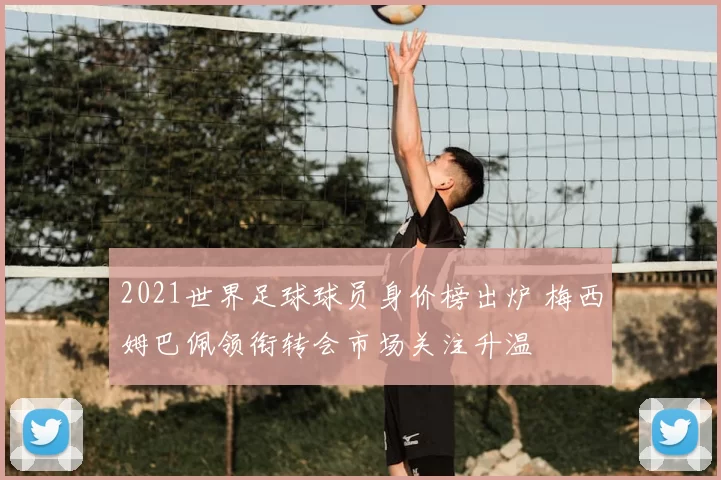 2021世界足球球员身价榜出炉 梅西姆巴佩领衔转会市场关注升温