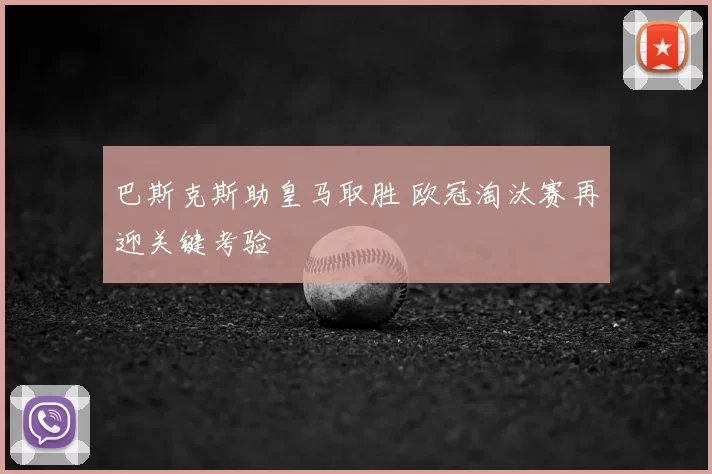 巴斯克斯助皇马取胜 欧冠淘汰赛再迎关键考验