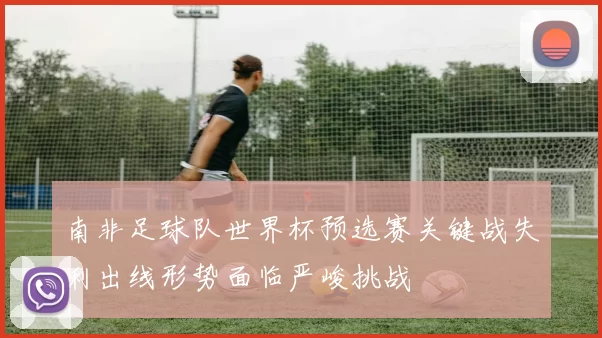 南非足球队世界杯预选赛关键战失利出线形势面临严峻挑战