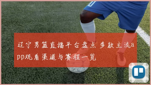 辽宁男篮直播平台盘点 多款主流app观看渠道与赛程一览