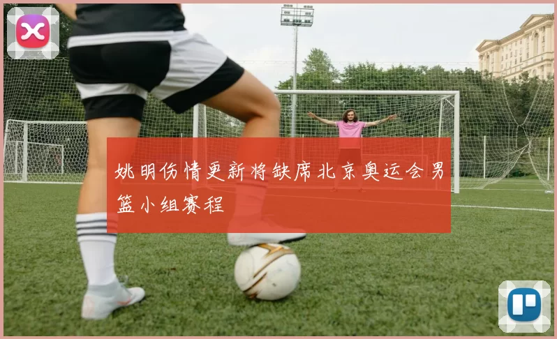 姚明伤情更新将缺席北京奥运会男篮小组赛程
