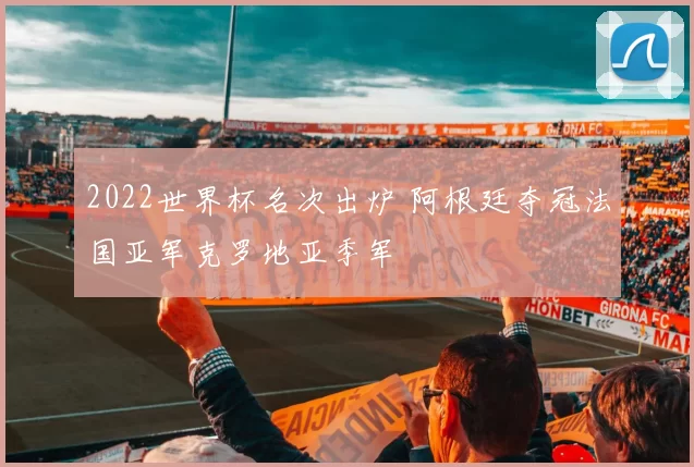 2022世界杯名次出炉 阿根廷夺冠法国亚军克罗地亚季军