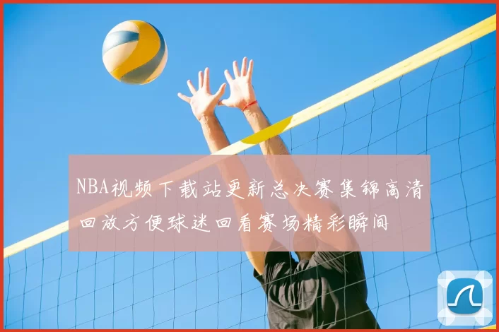 NBA视频下载站更新总决赛集锦高清回放方便球迷回看赛场精彩瞬间