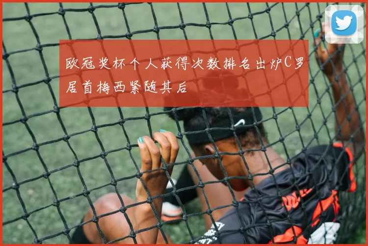 欧冠奖杯个人获得次数排名出炉C罗居首梅西紧随其后