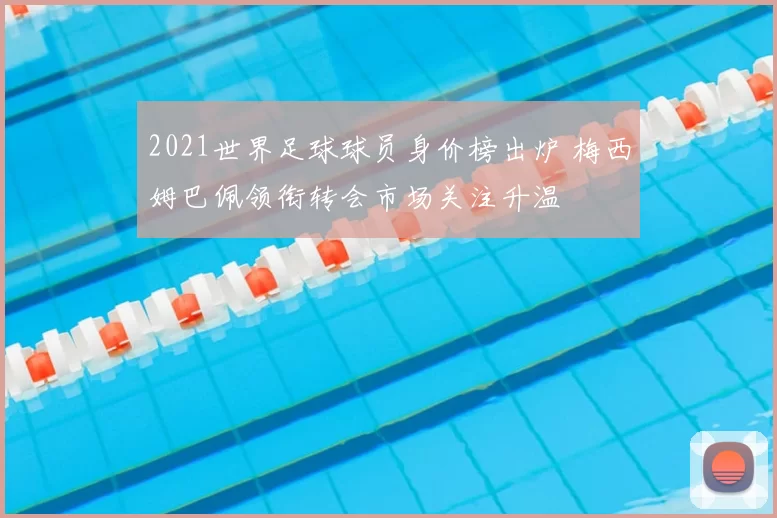 2021世界足球球员身价榜出炉 梅西姆巴佩领衔转会市场关注升温
