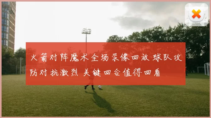 火箭对阵魔术全场录像回放 球队攻防对抗激烈 关键回合值得回看