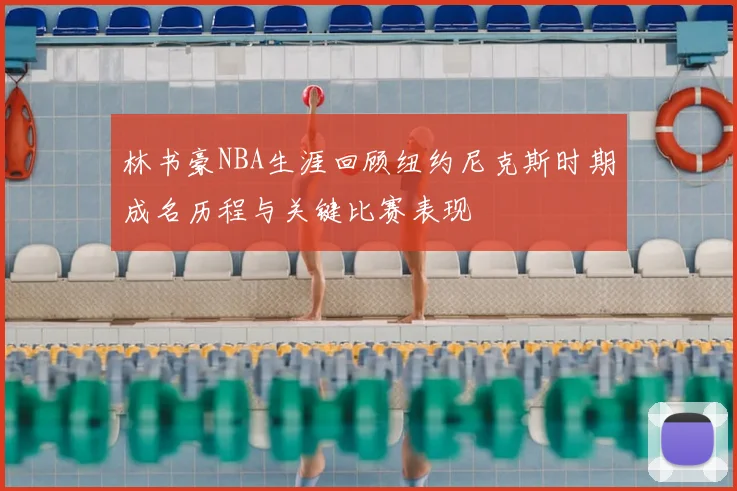 林书豪NBA生涯回顾纽约尼克斯时期成名历程与关键比赛表现