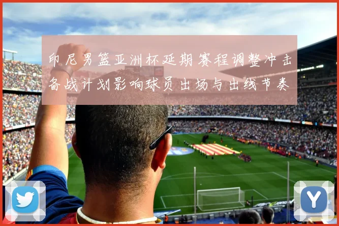 印尼男篮亚洲杯延期 赛程调整冲击备战计划影响球员出场与出线节奏