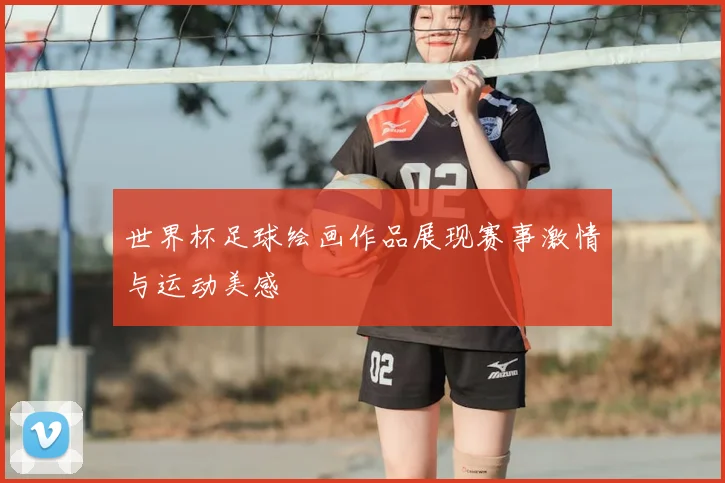 世界杯足球绘画作品展现赛事激情与运动美感
