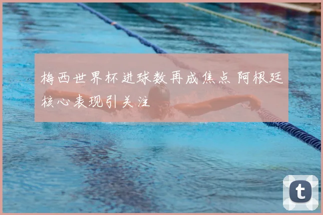 梅西世界杯进球数再成焦点 阿根廷核心表现引关注