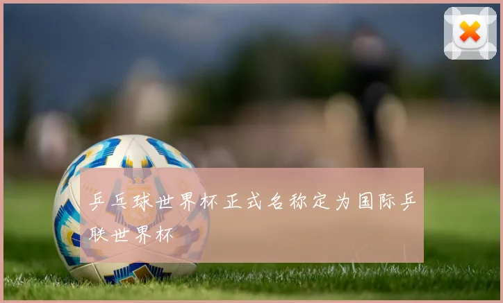 乒乓球世界杯正式名称定为国际乒联世界杯