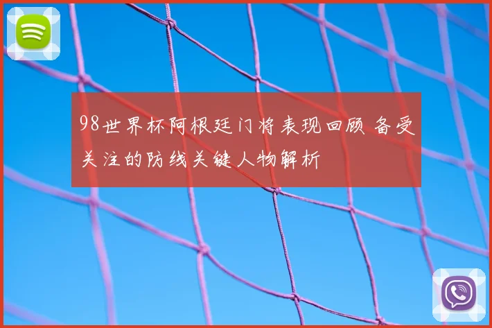 98世界杯阿根廷门将表现回顾 备受关注的防线关键人物解析
