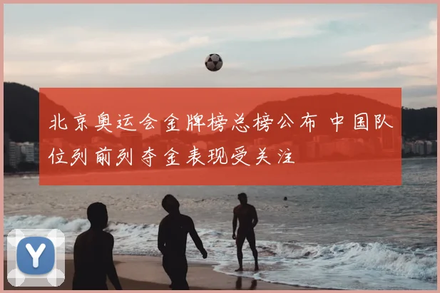 北京奥运会金牌榜总榜公布 中国队位列前列夺金表现受关注