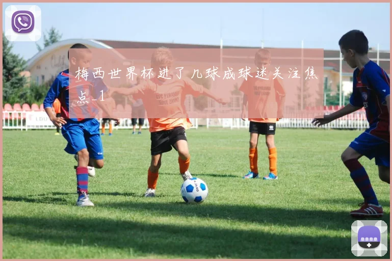 梅西世界杯进了几球成球迷关注焦点_1
