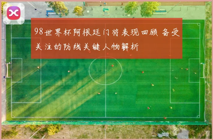 98世界杯阿根廷门将表现回顾 备受关注的防线关键人物解析